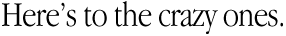 Here's to the crazy ones.